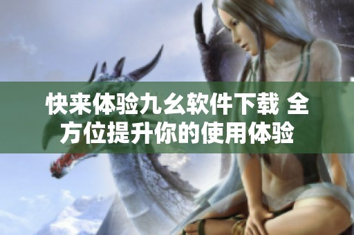 快來體驗九幺軟件下載 全方位提升你的使用體驗
