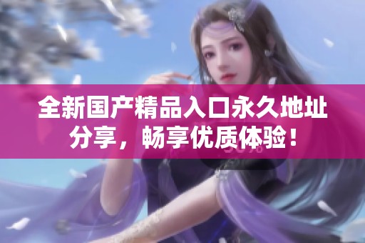 全新國產精品入口永久地址分享，暢享優質體驗！