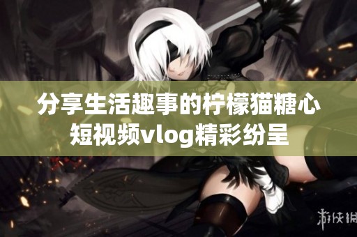 分享生活趣事的檸檬貓?zhí)切亩桃曨lvlog精彩紛呈