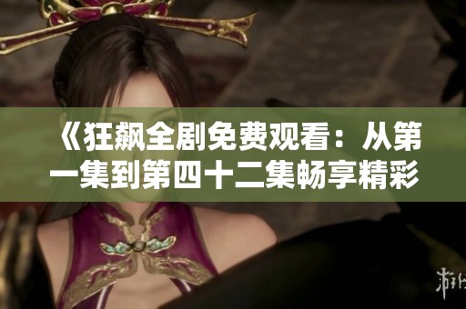 《狂飆全劇免費觀看：從第一集到第四十二集暢享精彩劇情》