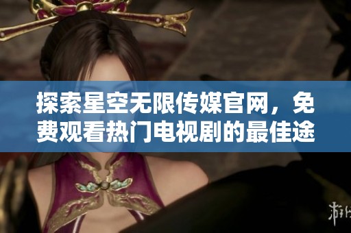 探索星空無限傳媒官網(wǎng)，免費觀看熱門電視劇的最佳途徑
