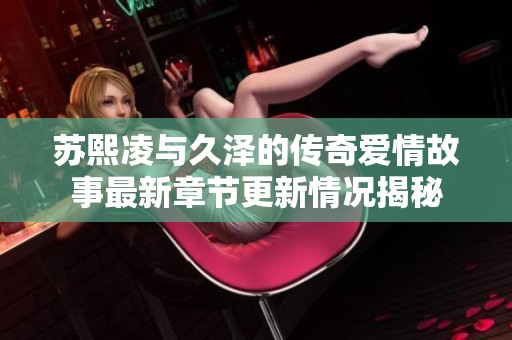 蘇熙凌與久澤的傳奇愛情故事最新章節更新情況揭秘