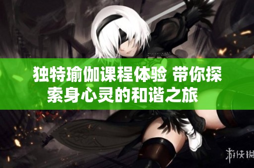 獨特瑜伽課程體驗 帶你探索身心靈的和諧之旅  