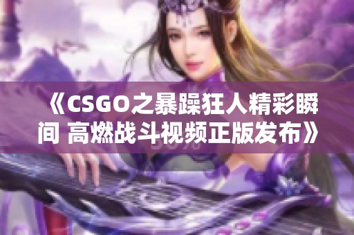 《CSGO之暴躁狂人精彩瞬間 高燃戰斗視頻正版發布》