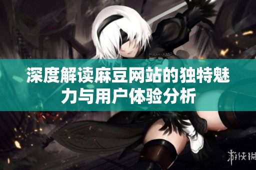 深度解讀麻豆網站的獨特魅力與用戶體驗分析