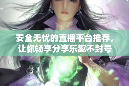 安全無(wú)憂的直播平臺(tái)推薦，讓你暢享分享樂(lè)趣不封號(hào)