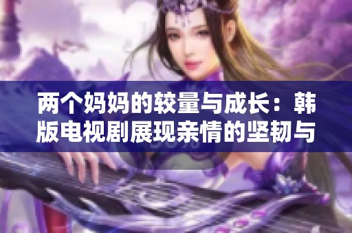 兩個媽媽的較量與成長：韓版電視劇展現親情的堅韌與沖突