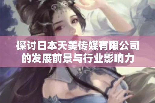 探討日本天美傳媒有限公司的發展前景與行業影響力