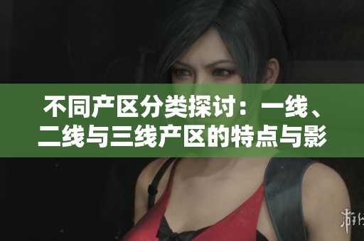 不同產(chǎn)區(qū)分類(lèi)探討：一線、二線與三線產(chǎn)區(qū)的特點(diǎn)與影響
