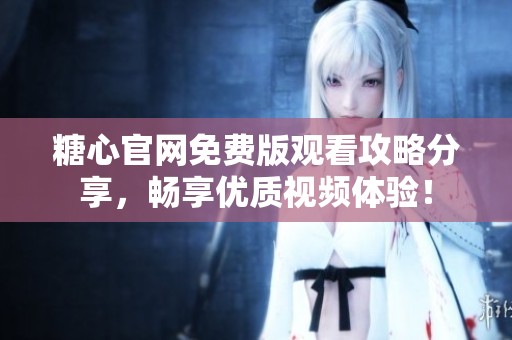 糖心官網免費版觀看攻略分享，暢享優質視頻體驗！