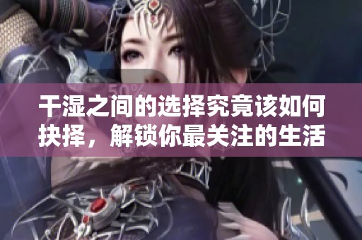 干濕之間的選擇究竟該如何抉擇，解鎖你最關注的生活方式