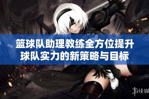 籃球隊助理教練全方位提升球隊實力的新策略與目標