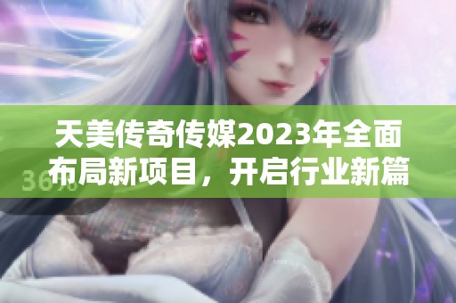 天美傳奇?zhèn)髅?023年全面布局新項(xiàng)目，開(kāi)啟行業(yè)新篇章