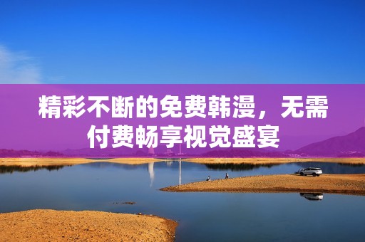 精彩不斷的免費韓漫，無需付費暢享視覺盛宴