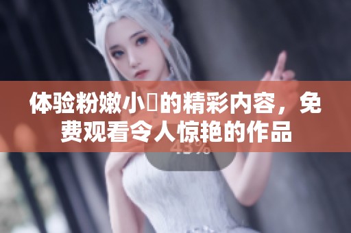體驗粉嫩小泬的精彩內容，免費觀看令人驚艷的作品