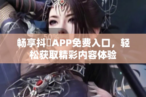 暢享抖抈APP免費入口，輕松獲取精彩內容體驗
