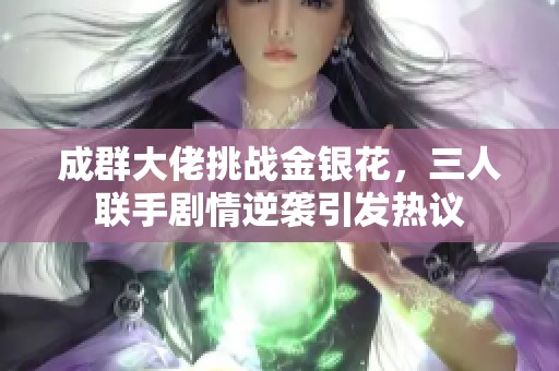 成群大佬挑戰金銀花，三人聯手劇情逆襲引發熱議