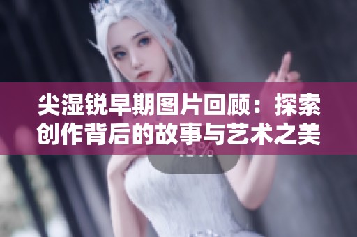 尖濕銳早期圖片回顧：探索創作背后的故事與藝術之美
