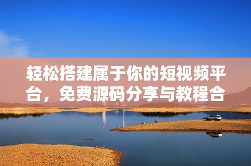 輕松搭建屬于你的短視頻平臺，免費源碼分享與教程合集
