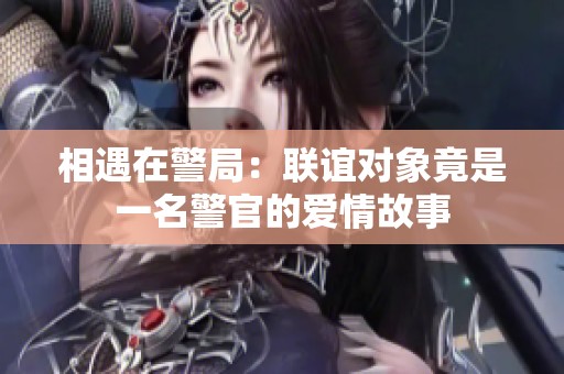 相遇在警局：聯誼對象竟是一名警官的愛情故事