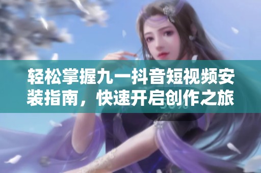 輕松掌握九一抖音短視頻安裝指南，快速開啟創作之旅