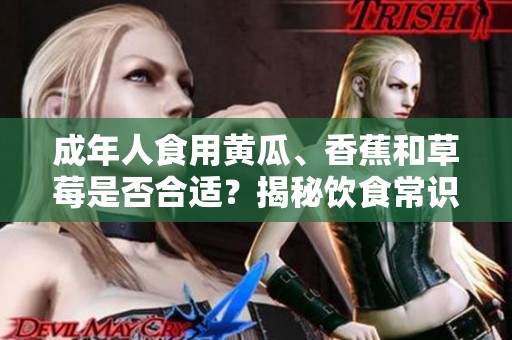 成年人食用黃瓜、香蕉和草莓是否合適？揭秘飲食常識(shí)