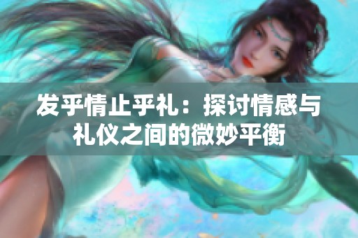 發(fā)乎情止乎禮：探討情感與禮儀之間的微妙平衡