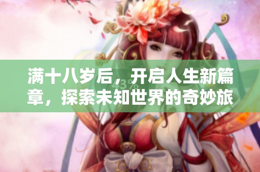 滿(mǎn)十八歲后，開(kāi)啟人生新篇章，探索未知世界的奇妙旅程