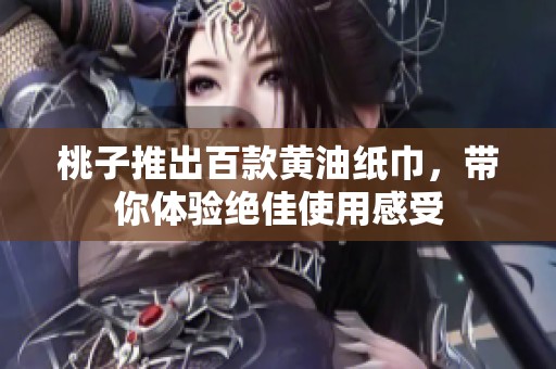 桃子推出百款黃油紙巾，帶你體驗絕佳使用感受