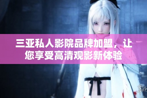 三亞私人影院品牌加盟，讓您享受高清觀影新體驗
