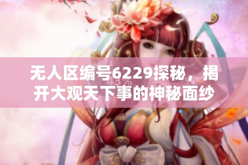 無人區(qū)編號6229探秘，揭開大觀天下事的神秘面紗