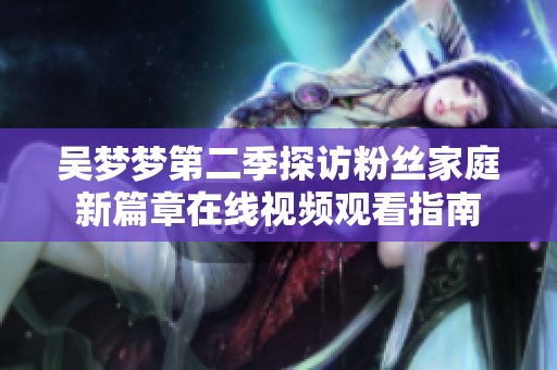 吳夢夢第二季探訪粉絲家庭新篇章在線視頻觀看指南
