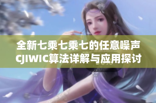 全新七乘七乘七的任意噪聲CJIWIC算法詳解與應用探討