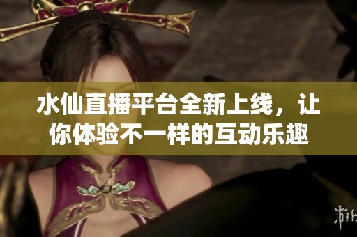 水仙直播平臺全新上線，讓你體驗不一樣的互動樂趣