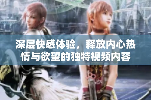 深層快感體驗，釋放內心熱情與欲望的獨特視頻內容