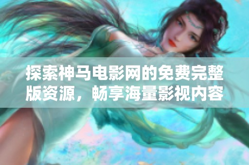 探索神馬電影網的免費完整版資源，暢享海量影視內容