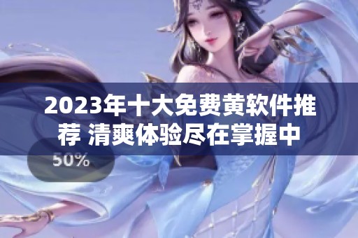2023年十大免費黃軟件推薦 清爽體驗盡在掌握中