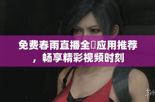 免費春雨直播全婐應用推薦，暢享精彩視頻時刻