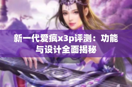 新一代愛瘋x3p評測：功能與設(shè)計全面揭秘