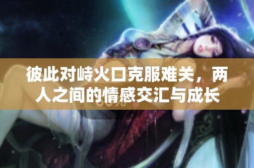 彼此對峙火口克服難關，兩人之間的情感交匯與成長