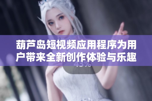 葫蘆島短視頻應用程序為用戶帶來全新創作體驗與樂趣