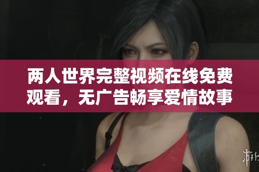 兩人世界完整視頻在線免費觀看，無廣告暢享愛情故事