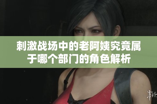 刺激戰場中的老阿姨究竟屬于哪個部門的角色解析