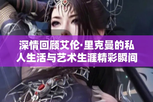 深情回顧艾倫·里克曼的私人生活與藝術生涯精彩瞬間