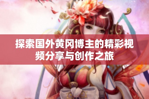 探索國外黃岡博主的精彩視頻分享與創作之旅