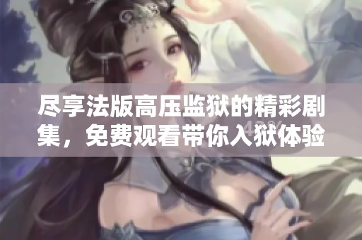 盡享法版高壓監獄的精彩劇集，免費觀看帶你入獄體驗