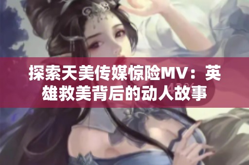探索天美傳媒驚險MV：英雄救美背后的動人故事