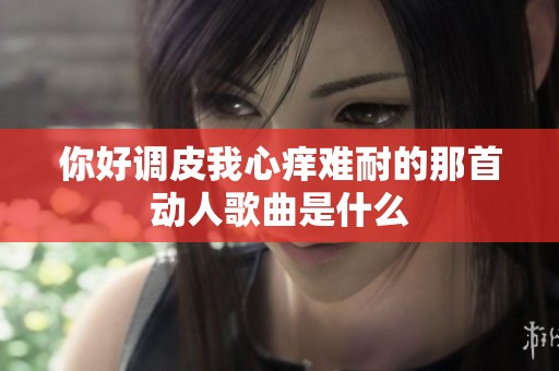 你好調皮我心癢難耐的那首動人歌曲是什么