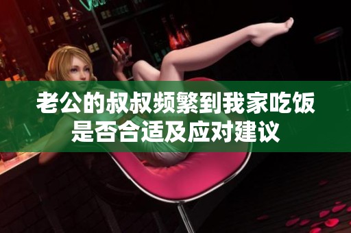 老公的叔叔頻繁到我家吃飯是否合適及應對建議