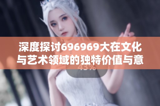 深度探討696969大在文化與藝術領域的獨特價值與意義